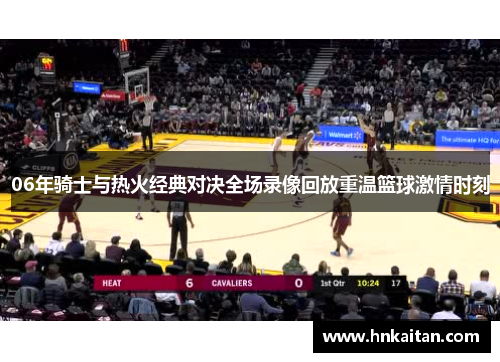 06年骑士与热火经典对决全场录像回放重温篮球激情时刻